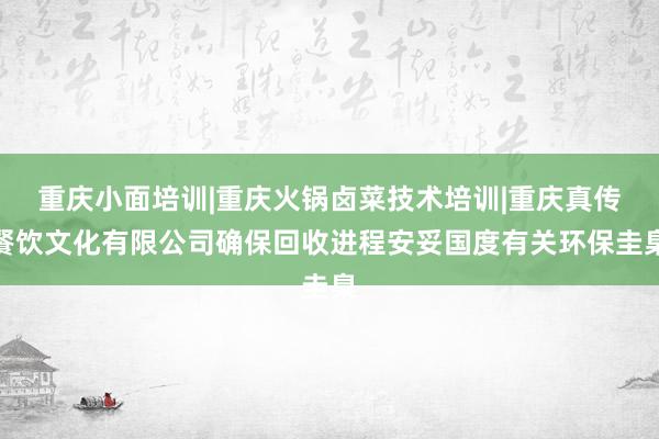 重庆小面培训|重庆火锅卤菜技术培训|重庆真传餐饮文化有限公司确保回收进程安妥国度有关环保圭臬